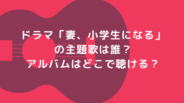 妻、小学生になるの主題歌は誰？ アルバムはどこで聴ける？