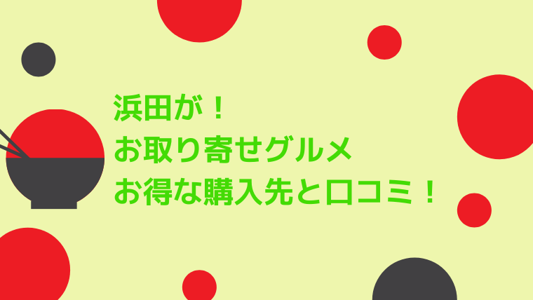 浜田が！ お取り寄せグルメはどこで買える？ お得な購入先と口コミを紹介！