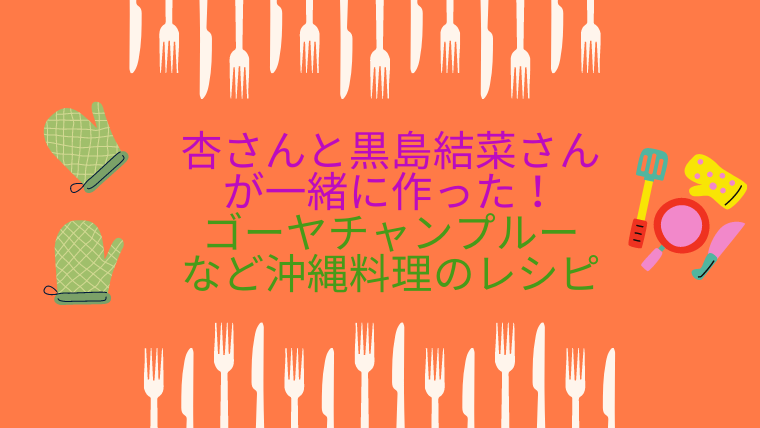 杏さんと黒島結菜さんが作ったゴーヤチャンプルーなど沖縄料理のレシピ